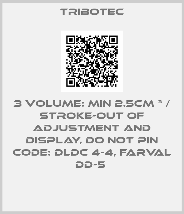 Tribotec-3 VOLUME: MIN 2.5CM ³ / STROKE-OUT OF ADJUSTMENT AND DISPLAY, DO NOT PIN CODE: DLDC 4-4, FARVAL DD-5 