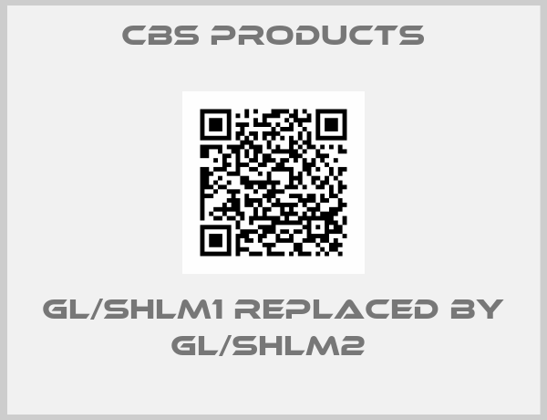 CBS Products-GL/SHLM1 replaced by GL/SHLM2 