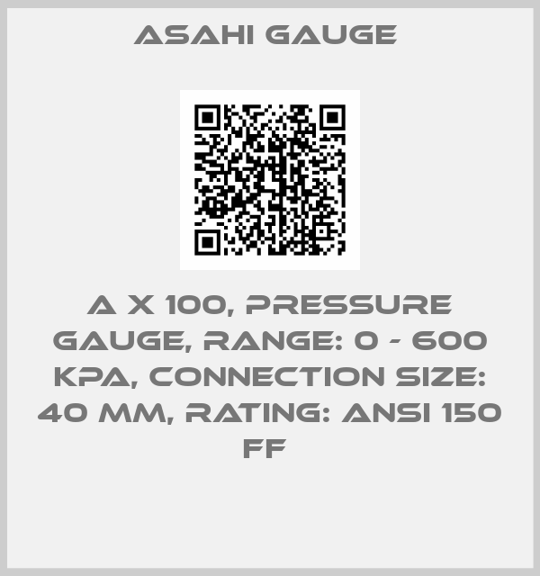 ASAHI Gauge -A X 100, PRESSURE GAUGE, RANGE: 0 - 600 KPA, CONNECTION SIZE: 40 MM, RATING: ANSI 150 FF 