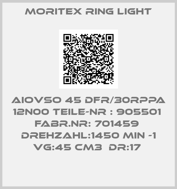 MORITEX RING LIGHT-AIOVSO 45 DFR/30RPPA 12N00 TEILE-NR : 905501  FABR.NR: 701459  DREHZAHL:1450 MIN -1 VG:45 CM3  DR:17 