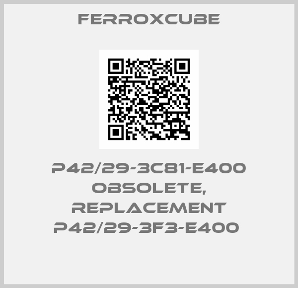 Ferroxcube-P42/29-3C81-E400 obsolete, replacement P42/29-3F3-E400 