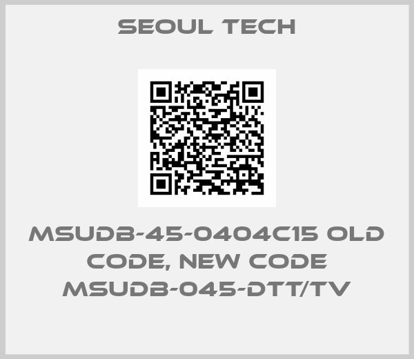 SEOUL TECH-MSUDB-45-0404C15 old code, new code MSUDB-045-DTT/TV