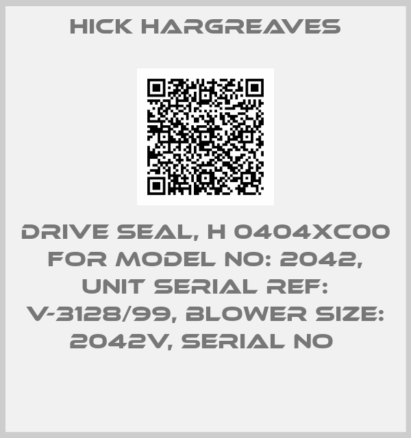 HICK HARGREAVES-DRIVE SEAL, H 0404XC00 FOR MODEL NO: 2042, UNIT SERIAL REF: V-3128/99, BLOWER SIZE: 2042V, SERIAL NO 