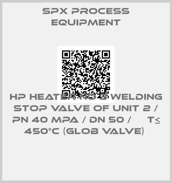 SPX PROCESS EQUIPMENT-HP HEATER NO 3 WELDING STOP VALVE OF UNIT 2 / PN 40 MPA / DN 50 /     T≤ 450°C (GLOB VALVE) 