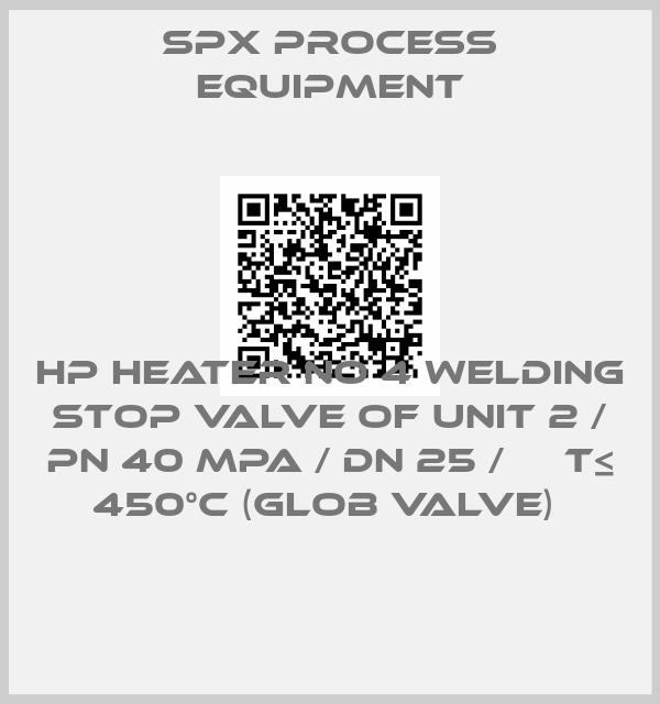 SPX PROCESS EQUIPMENT-HP HEATER NO 4 WELDING STOP VALVE OF UNIT 2 / PN 40 MPA / DN 25 /     T≤ 450°C (GLOB VALVE) 