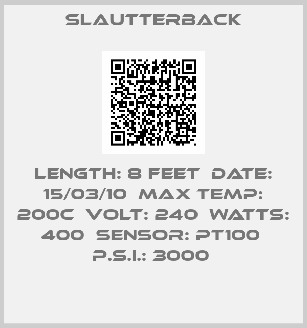 Slautterback-LENGTH: 8 FEET  DATE: 15/03/10  MAX TEMP: 200C  VOLT: 240  WATTS: 400  SENSOR: PT100  P.S.I.: 3000 