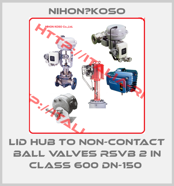 Nihon　Koso-Lid hub to non-contact ball valves RSVB 2 in class 600 DN-150 