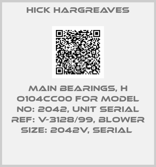 HICK HARGREAVES-MAIN BEARINGS, H O104CC00 FOR MODEL NO: 2042, UNIT SERIAL REF: V-3128/99, BLOWER SIZE: 2042V, SERIAL 
