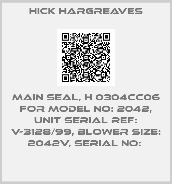 HICK HARGREAVES-MAIN SEAL, H 0304CC06 FOR MODEL NO: 2042, UNIT SERIAL REF: V-3128/99, BLOWER SIZE: 2042V, SERIAL NO: 