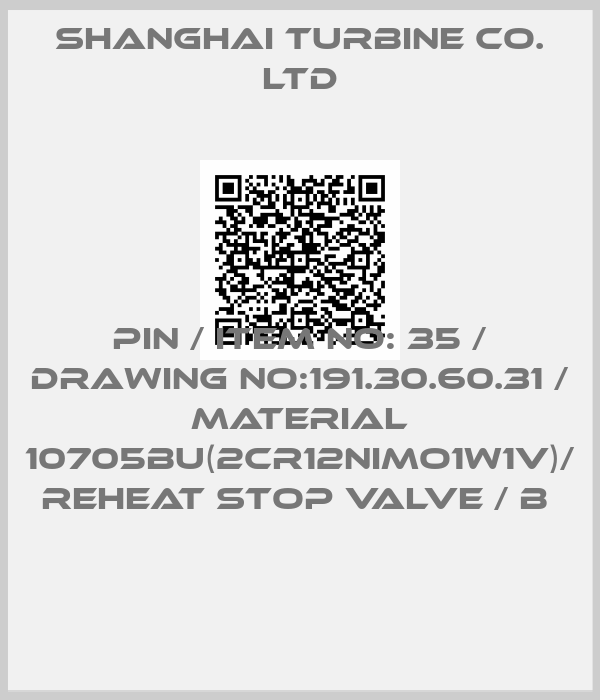 SHANGHAI TURBINE CO. LTD-PIN / ITEM NO: 35 / DRAWING NO:191.30.60.31 / MATERIAL 10705BU(2CR12NIMO1W1V)/ REHEAT STOP VALVE / B 