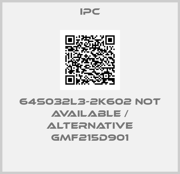 IPC-64S032L3-2K602 not available / alternative GMF215D901