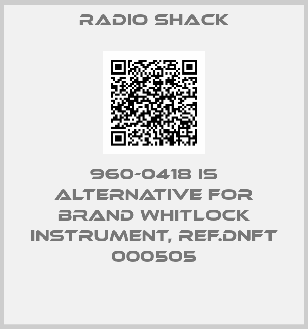 RADIO SHACK-960-0418 is alternative for brand Whitlock Instrument, ref.DNFT 000505