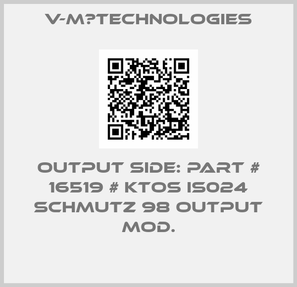 V-M　TECHNOLOGIES-Output side: PART # 16519 # KTOS IS024 SCHMUTZ 98 OUTPUT MOD.