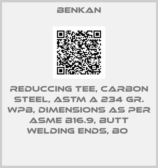 Benkan-REDUCCING TEE, CARBON STEEL, ASTM A 234 GR. WPB, DIMENSIONS AS PER ASME B16.9, BUTT WELDING ENDS, BO 