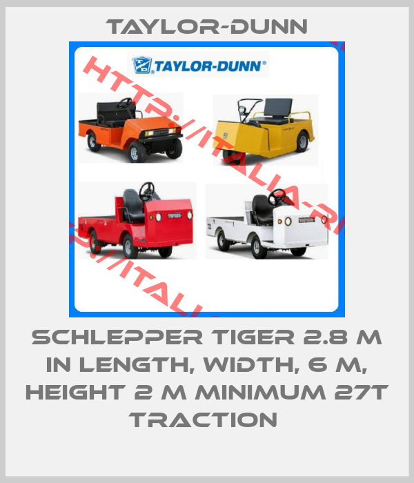 Taylor-Dunn-SCHLEPPER TIGER 2.8 M IN LENGTH, WIDTH, 6 M, HEIGHT 2 M MINIMUM 27T TRACTION 