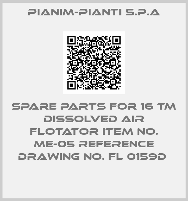 Pianim-Pianti S.P.A-SPARE PARTS FOR 16 TM DISSOLVED AIR FLOTATOR ITEM NO. ME-05 REFERENCE DRAWING NO. FL 0159D 