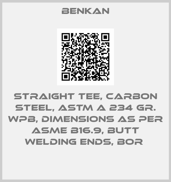 Benkan-STRAIGHT TEE, CARBON STEEL, ASTM A 234 GR. WPB, DIMENSIONS AS PER ASME B16.9, BUTT WELDING ENDS, BOR 