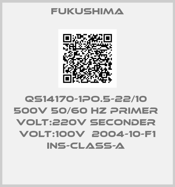 Fukushima-QS14170-1PO.5-22/10  500V 50/60 Hz PRIMER  VOLT:220V SECONDER  VOLT:100V  2004-10-F1 INS-CLASS-A 