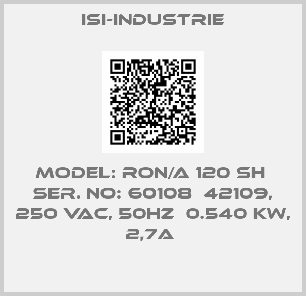 ISI-INDUSTRIE-Model: RON/A 120 SH  Ser. No: 60108  42109, 250 VAC, 50Hz  0.540 KW, 2,7A 