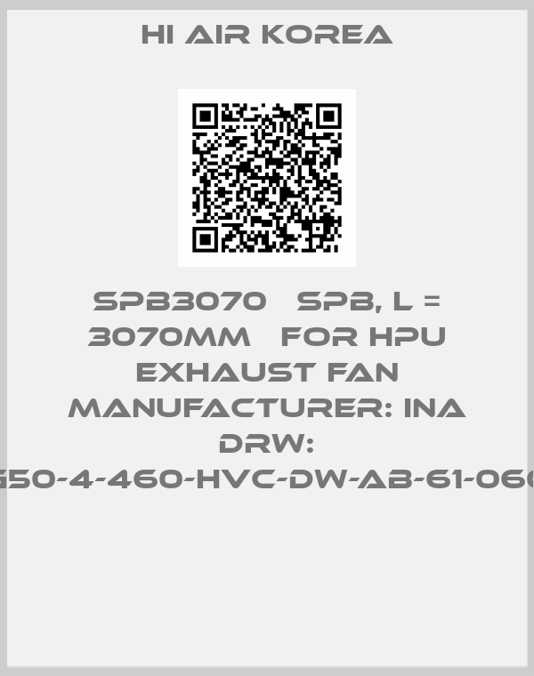 HI AIR KOREA-SPB3070   SPB, L = 3070MM   FOR HPU EXHAUST FAN MANUFACTURER: INA DRW: NG50-4-460-HVC-DW-AB-61-0608 