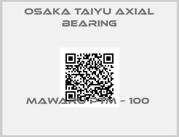 OSAKA TAIYU axial bearing-MAWARU PTM – 100 