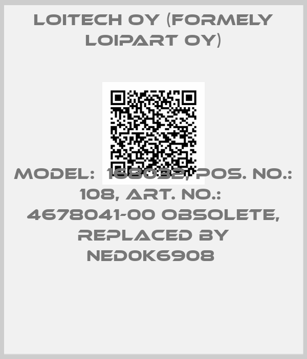 Loitech Oy (formely Loipart Oy)-MODEL:  168032, POS. NO.:  108, ART. NO.:  4678041-00 obsolete, replaced by NED0K6908 